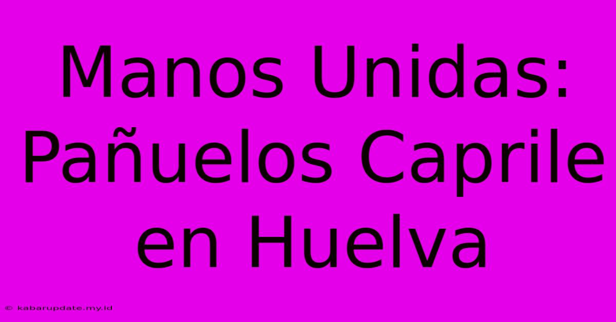 Manos Unidas: Pañuelos Caprile En Huelva