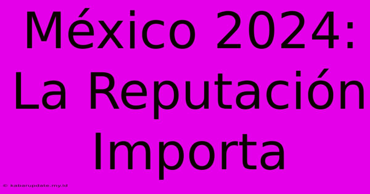 México 2024: La Reputación Importa