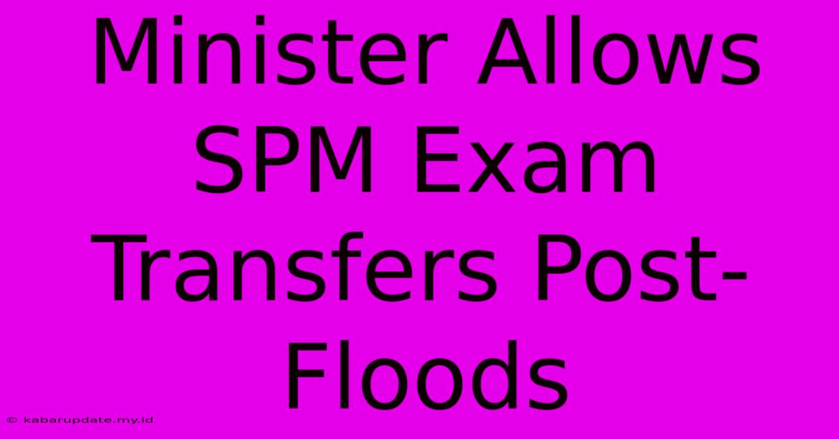 Minister Allows SPM Exam Transfers Post-Floods