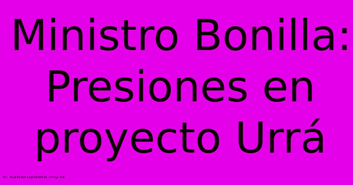 Ministro Bonilla: Presiones En Proyecto Urrá