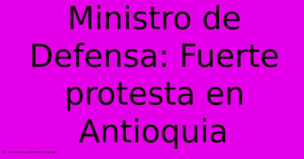 Ministro De Defensa: Fuerte Protesta En Antioquia