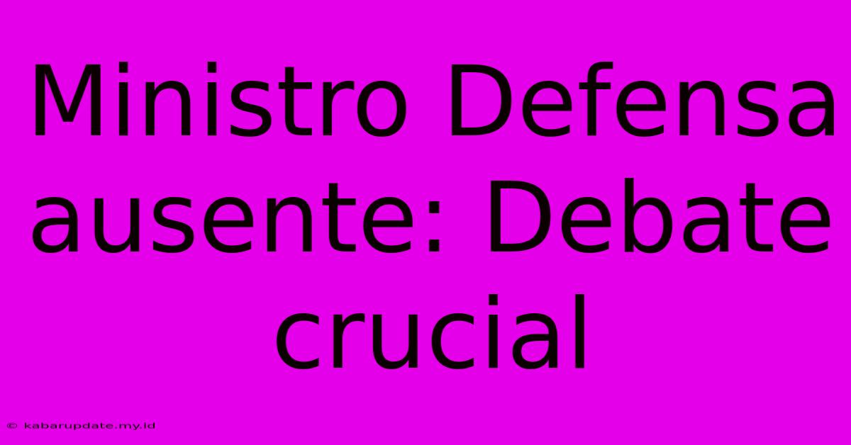 Ministro Defensa Ausente: Debate Crucial