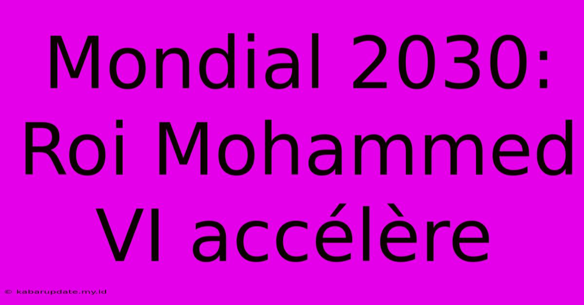 Mondial 2030: Roi Mohammed VI Accélère