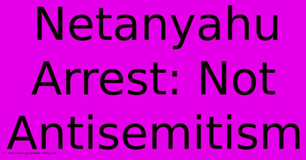 Netanyahu Arrest: Not Antisemitism