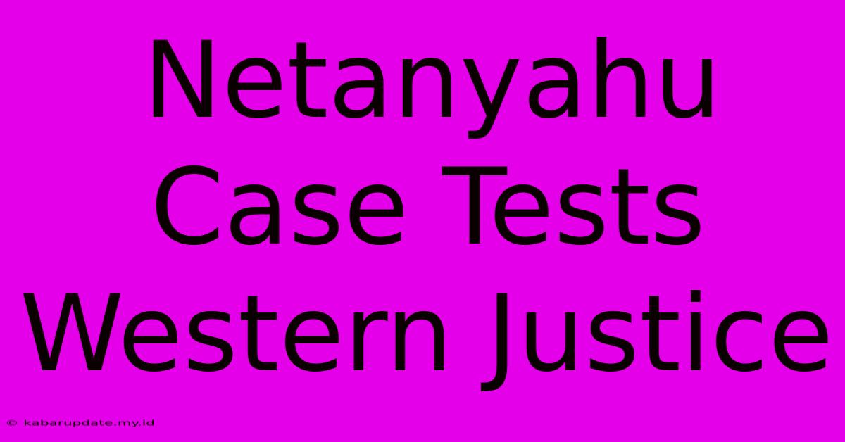 Netanyahu Case Tests Western Justice