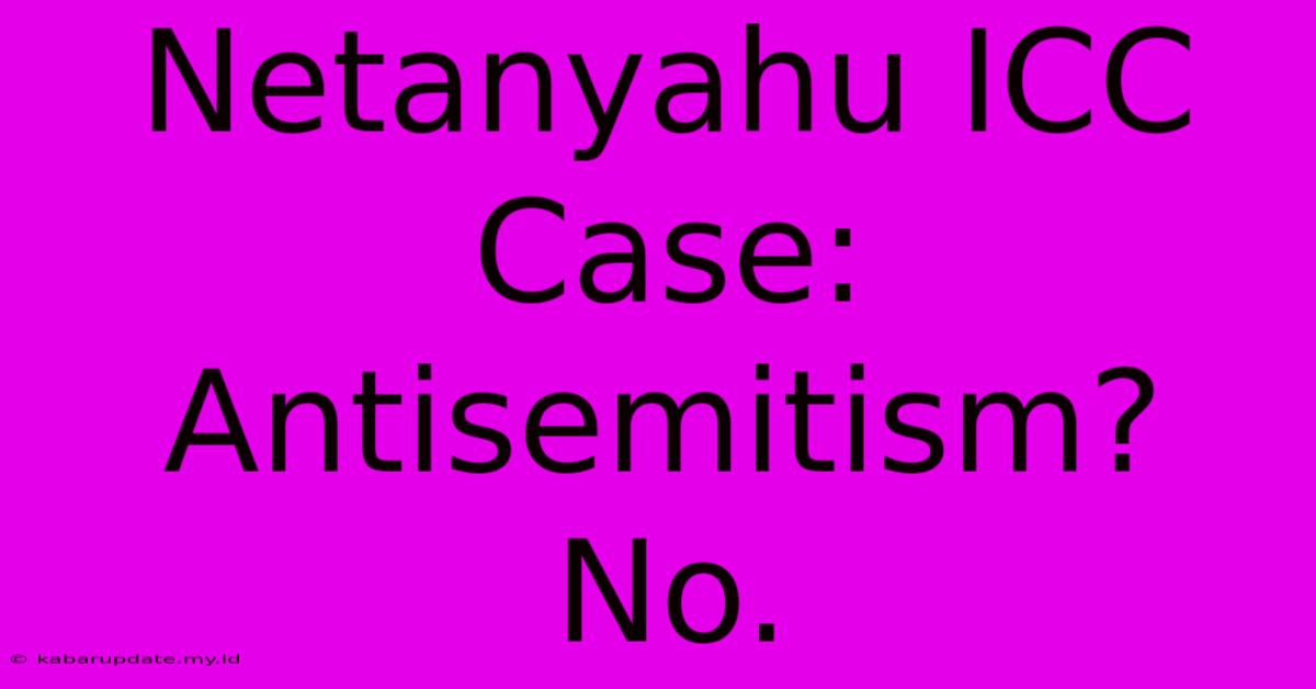 Netanyahu ICC Case: Antisemitism? No.