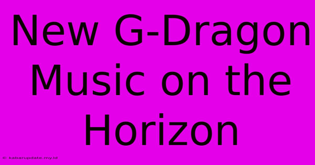 New G-Dragon Music On The Horizon