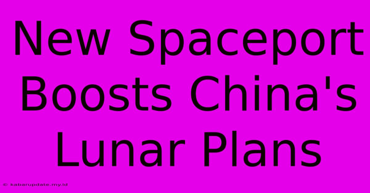 New Spaceport Boosts China's Lunar Plans