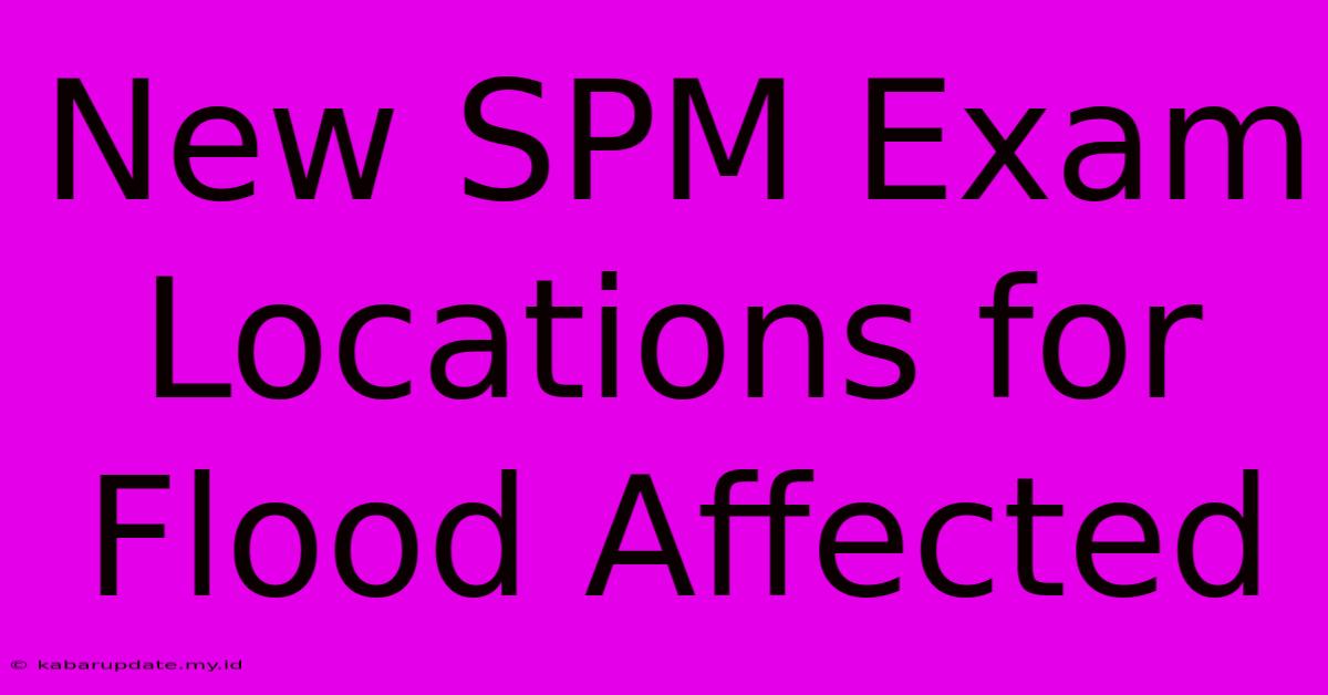 New SPM Exam Locations For Flood Affected