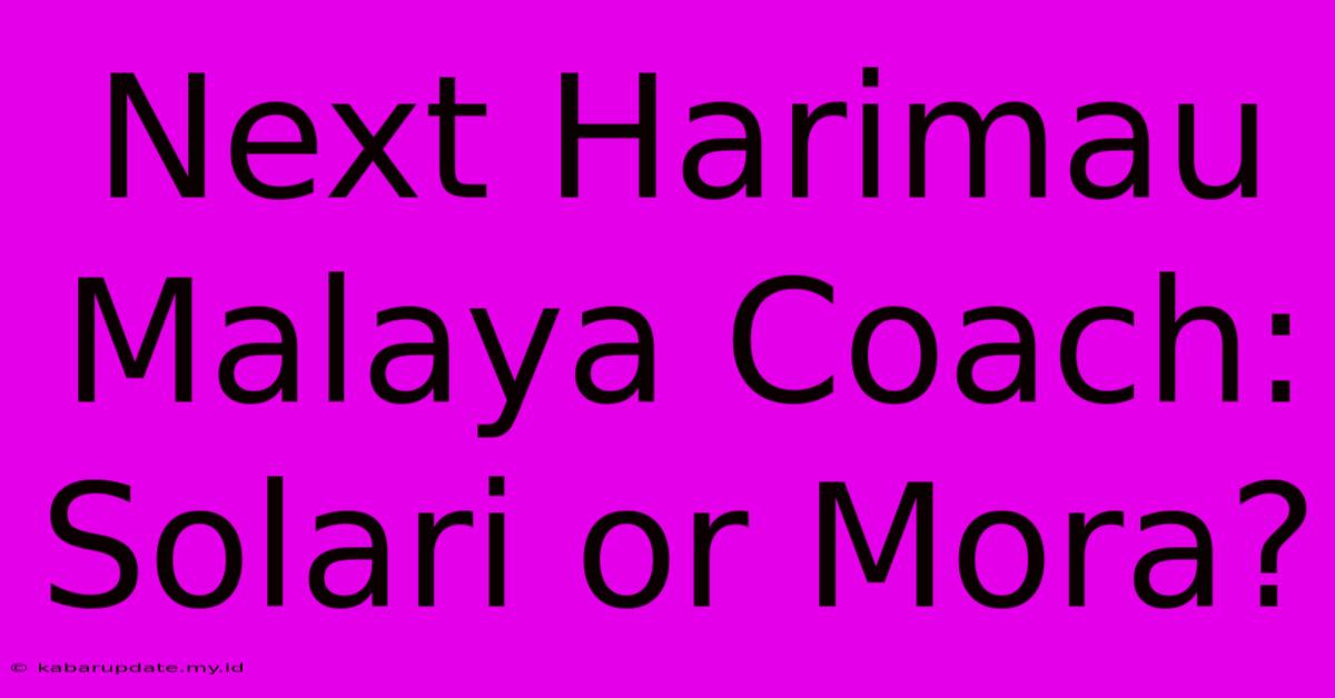 Next Harimau Malaya Coach: Solari Or Mora?