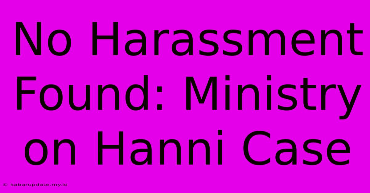 No Harassment Found: Ministry On Hanni Case