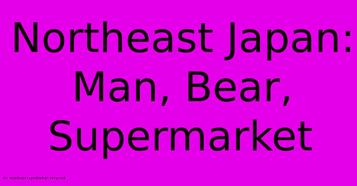 Northeast Japan: Man, Bear, Supermarket