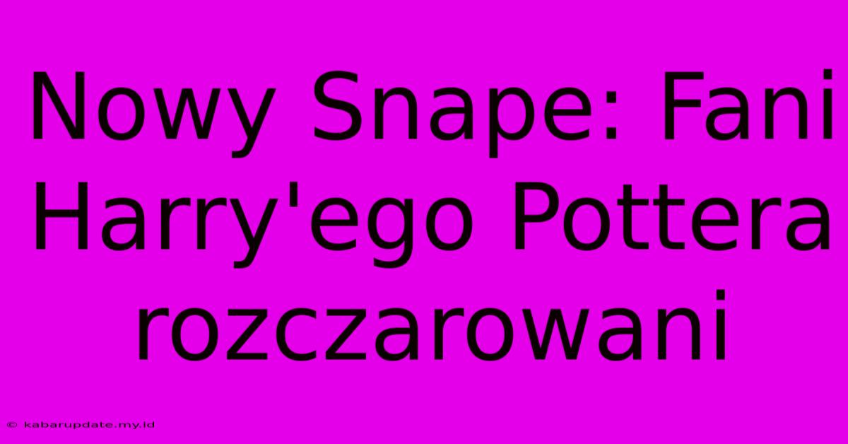 Nowy Snape: Fani Harry'ego Pottera Rozczarowani