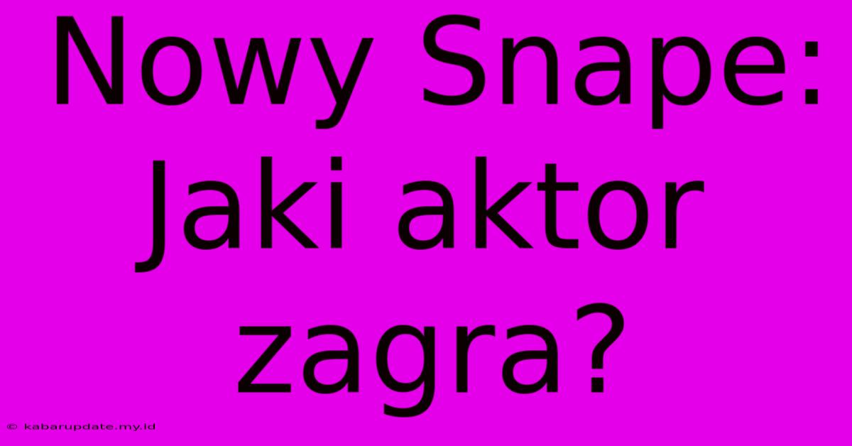 Nowy Snape: Jaki Aktor Zagra?