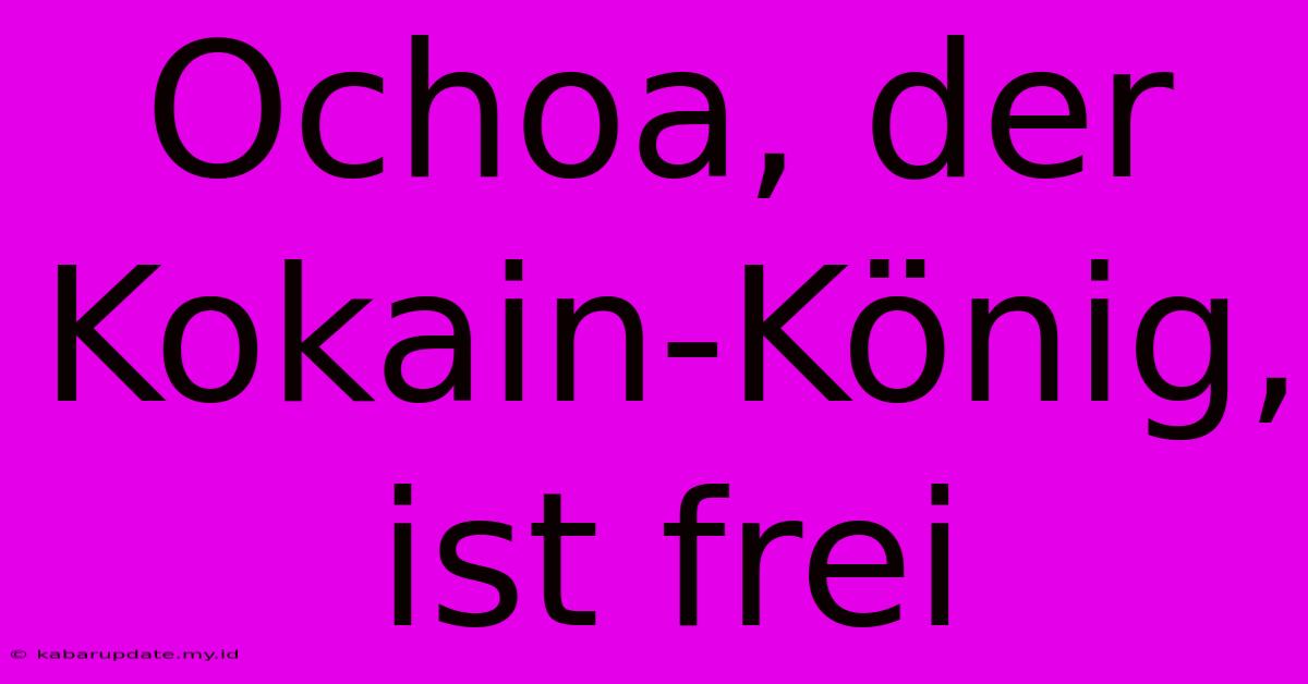 Ochoa, Der Kokain-König, Ist Frei