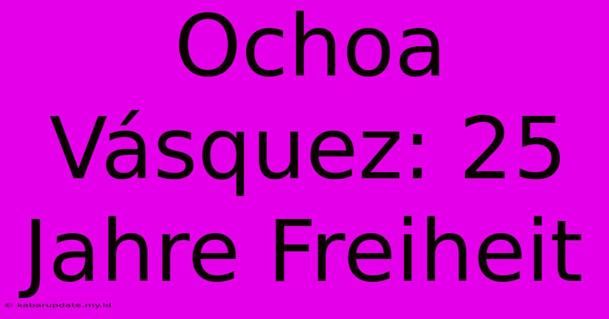 Ochoa Vásquez: 25 Jahre Freiheit