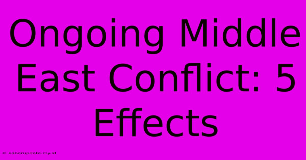 Ongoing Middle East Conflict: 5 Effects