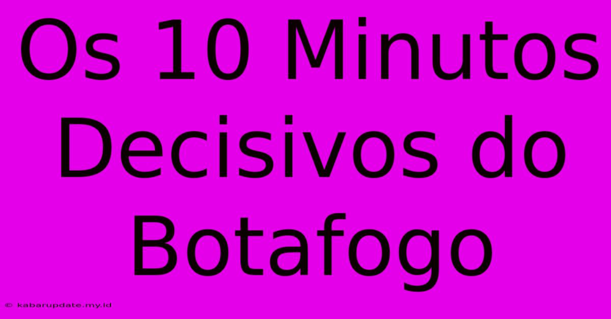 Os 10 Minutos Decisivos Do Botafogo