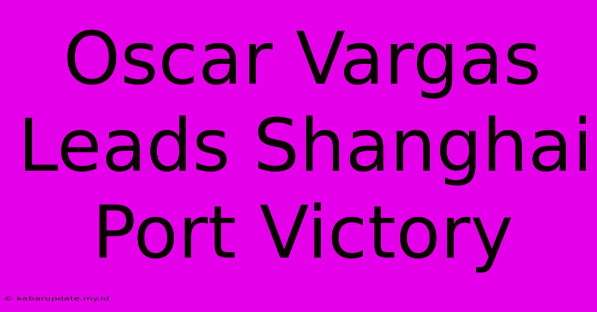 Oscar Vargas Leads Shanghai Port Victory