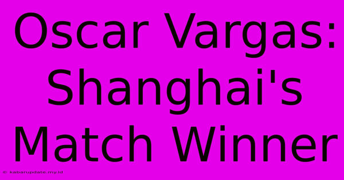 Oscar Vargas: Shanghai's Match Winner