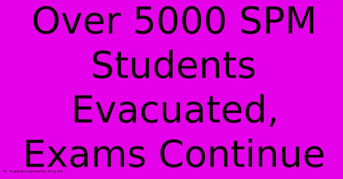 Over 5000 SPM Students Evacuated, Exams Continue