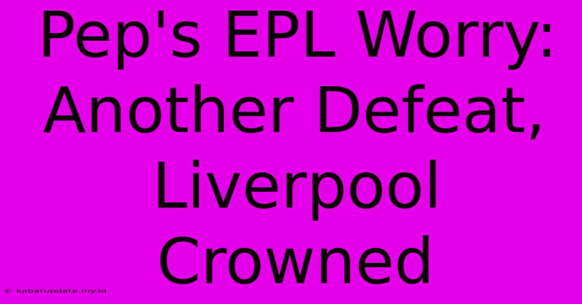 Pep's EPL Worry: Another Defeat, Liverpool Crowned