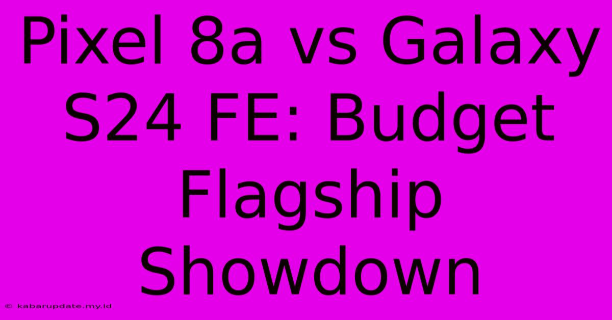 Pixel 8a Vs Galaxy S24 FE: Budget Flagship Showdown