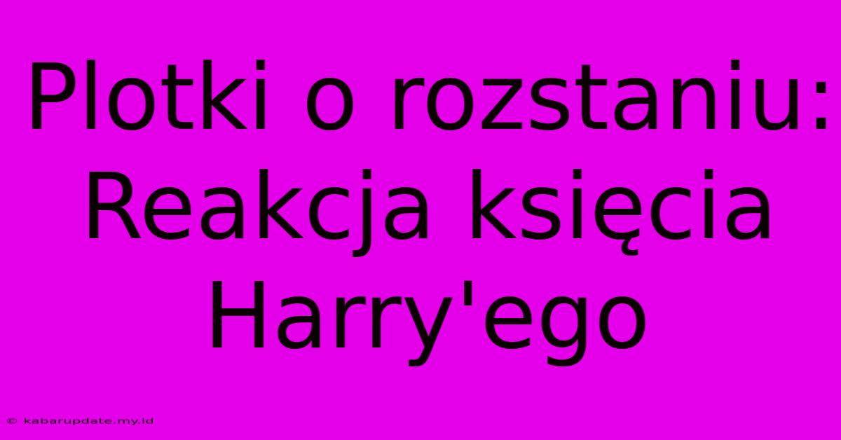 Plotki O Rozstaniu: Reakcja Księcia Harry'ego