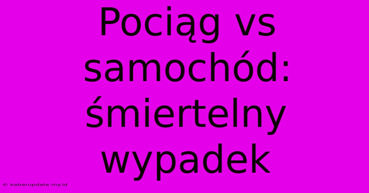 Pociąg Vs Samochód: Śmiertelny Wypadek