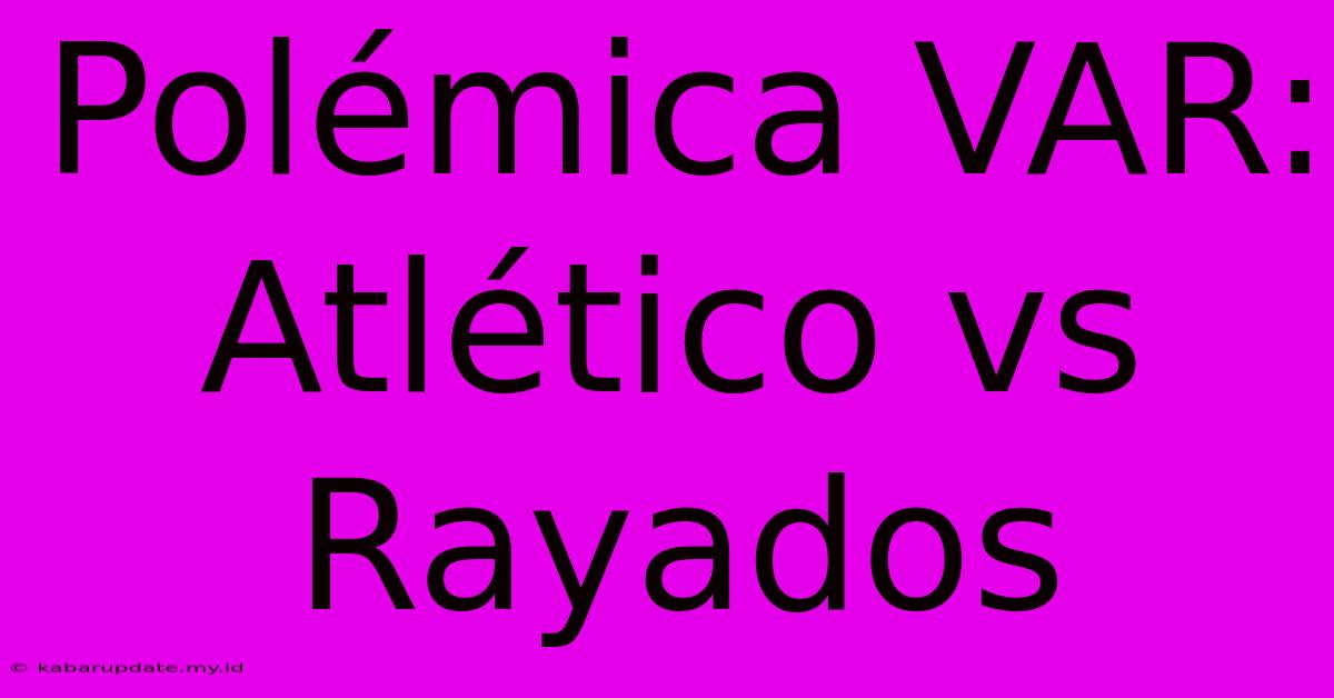 Polémica VAR: Atlético Vs Rayados