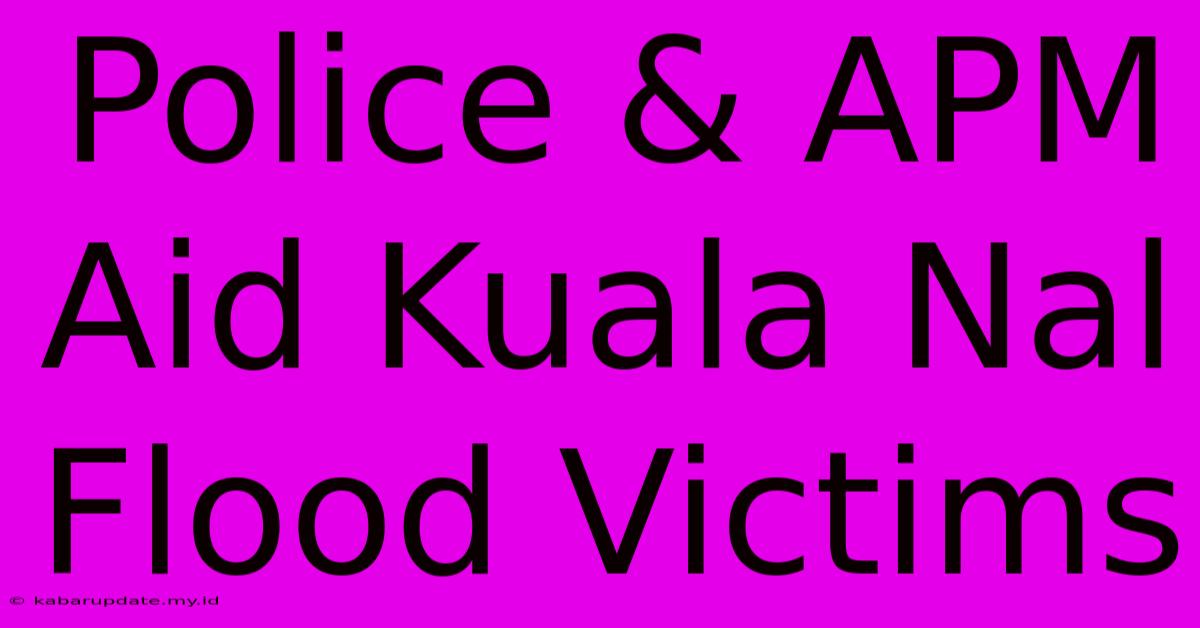 Police & APM Aid Kuala Nal Flood Victims