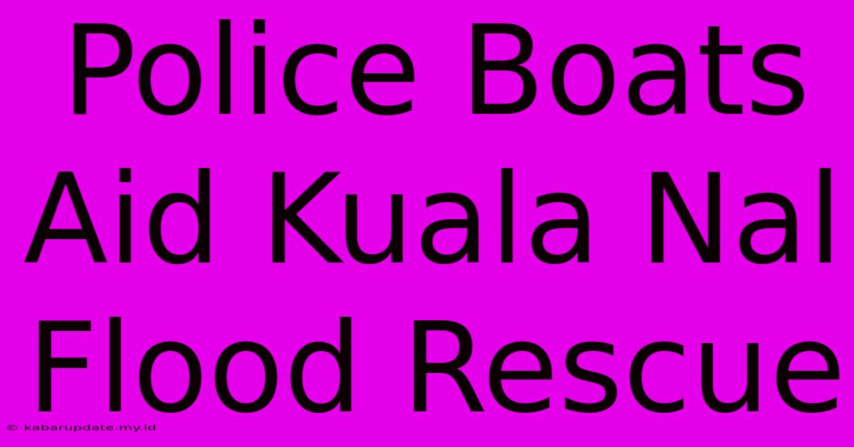 Police Boats Aid Kuala Nal Flood Rescue