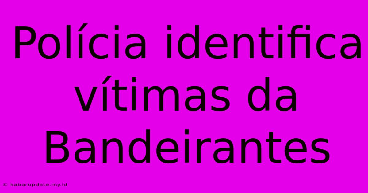 Polícia Identifica Vítimas Da Bandeirantes