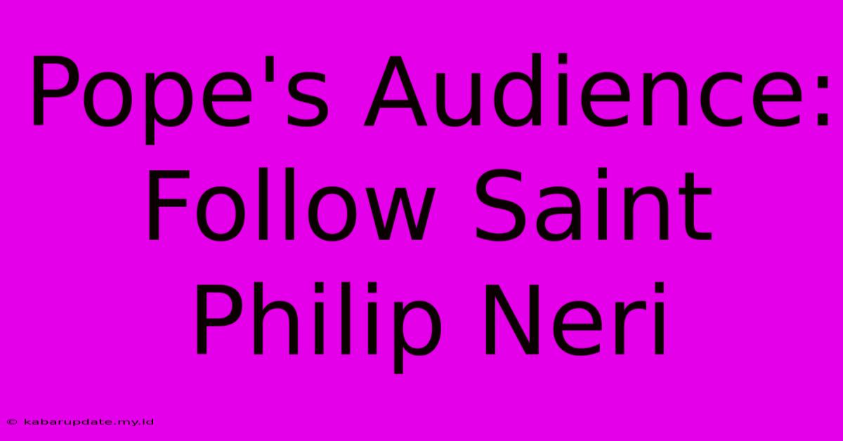 Pope's Audience: Follow Saint Philip Neri