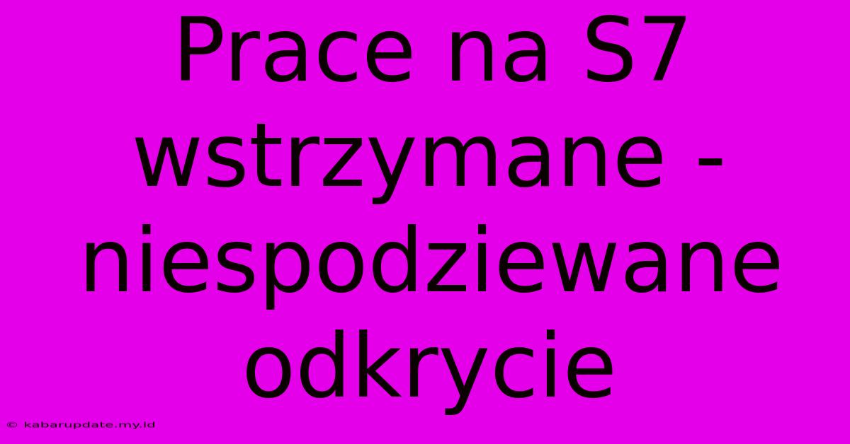 Prace Na S7 Wstrzymane - Niespodziewane Odkrycie