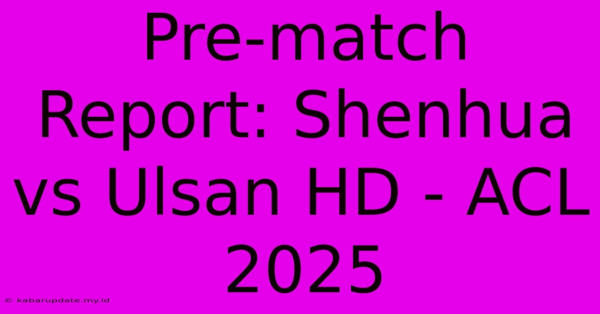 Pre-match Report: Shenhua Vs Ulsan HD - ACL 2025