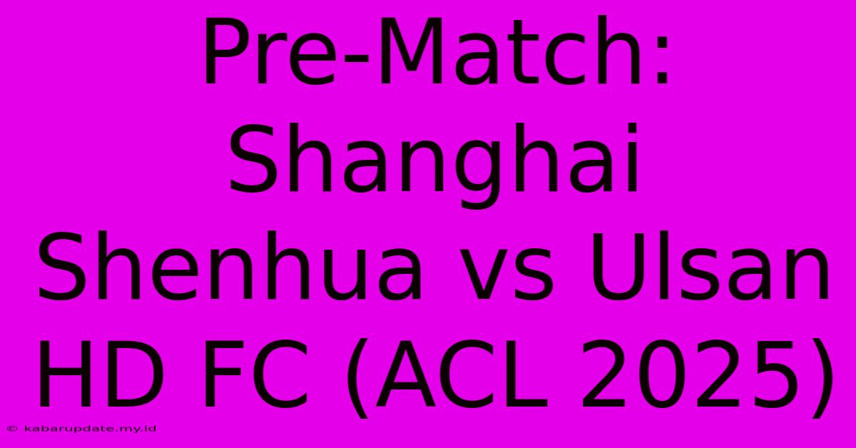 Pre-Match: Shanghai Shenhua Vs Ulsan HD FC (ACL 2025)