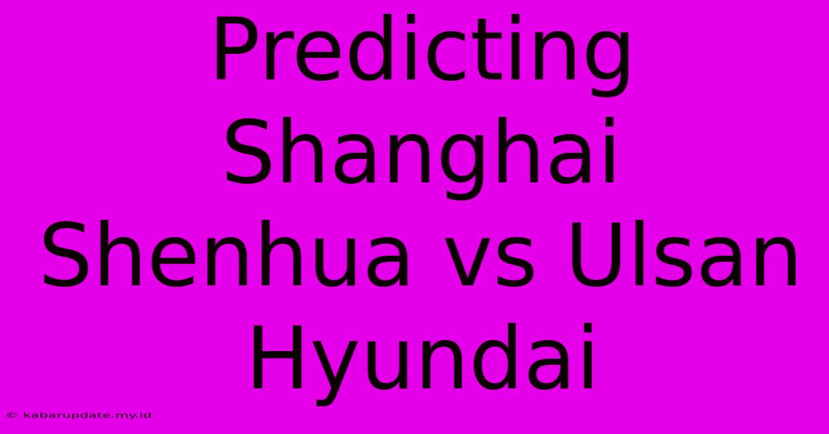 Predicting Shanghai Shenhua Vs Ulsan Hyundai