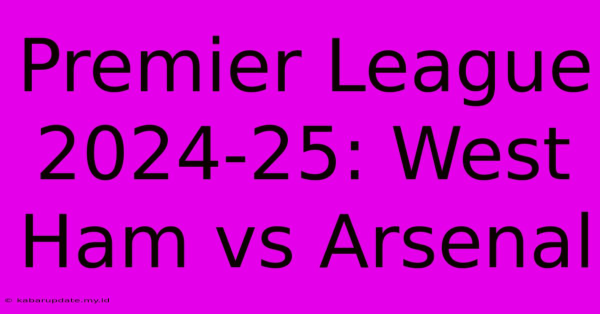 Premier League 2024-25: West Ham Vs Arsenal