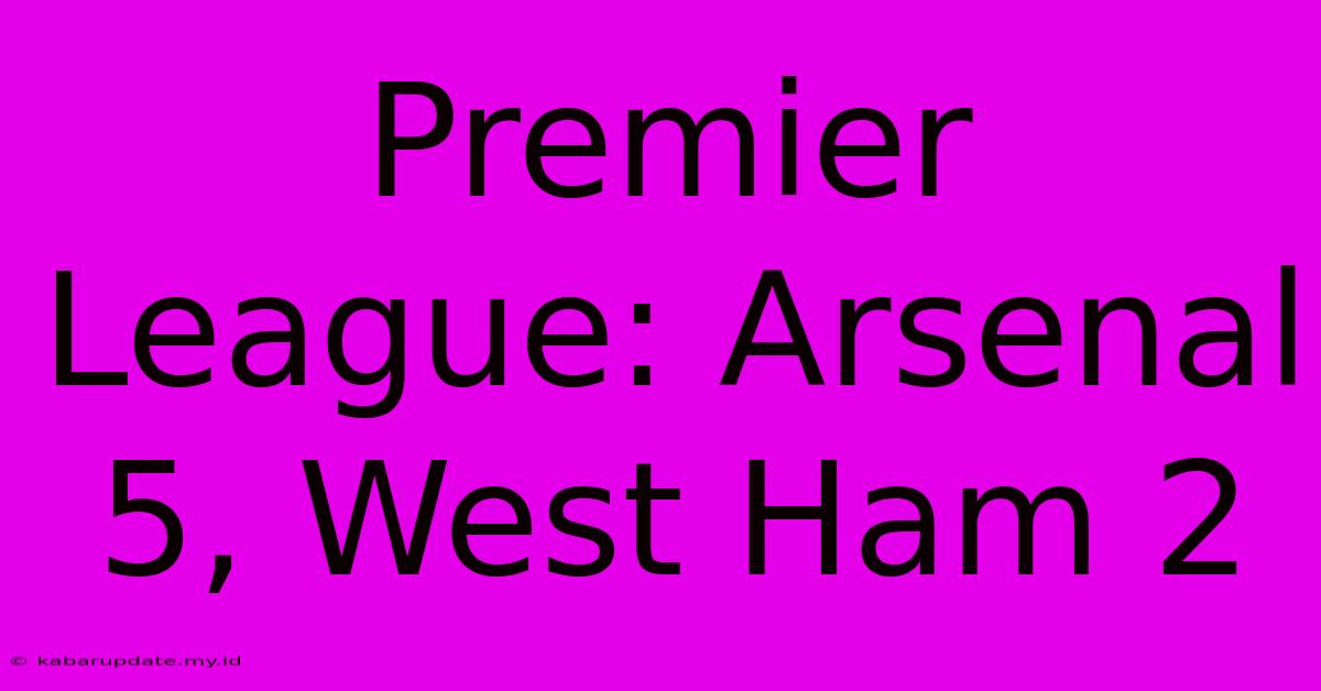 Premier League: Arsenal 5, West Ham 2