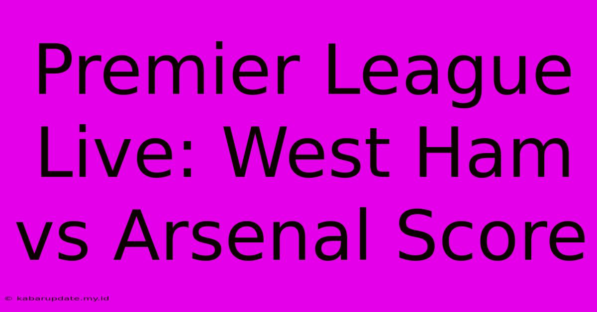 Premier League Live: West Ham Vs Arsenal Score