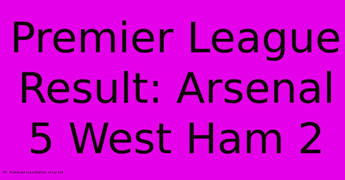 Premier League Result: Arsenal 5 West Ham 2