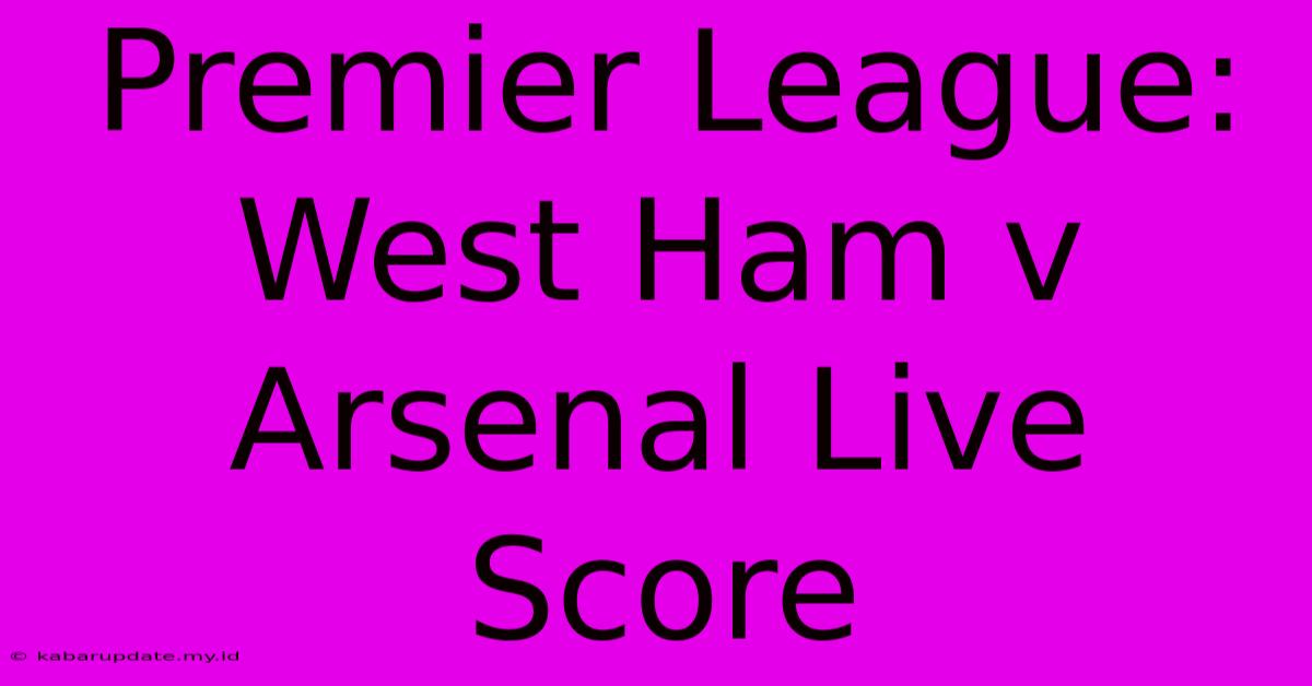 Premier League: West Ham V Arsenal Live Score