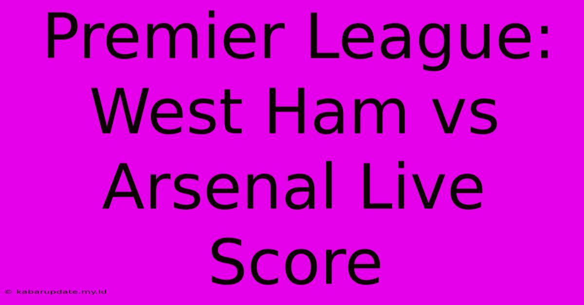 Premier League: West Ham Vs Arsenal Live Score