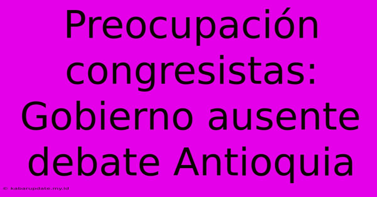 Preocupación Congresistas: Gobierno Ausente Debate Antioquia