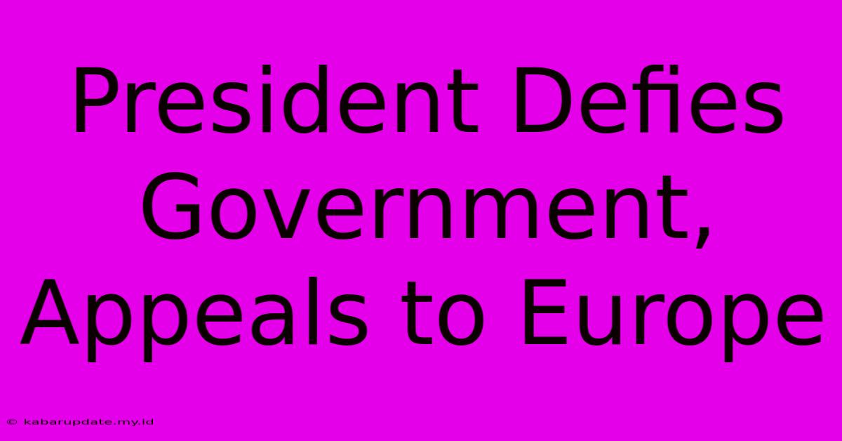 President Defies Government, Appeals To Europe