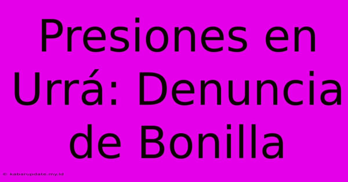 Presiones En Urrá: Denuncia De Bonilla