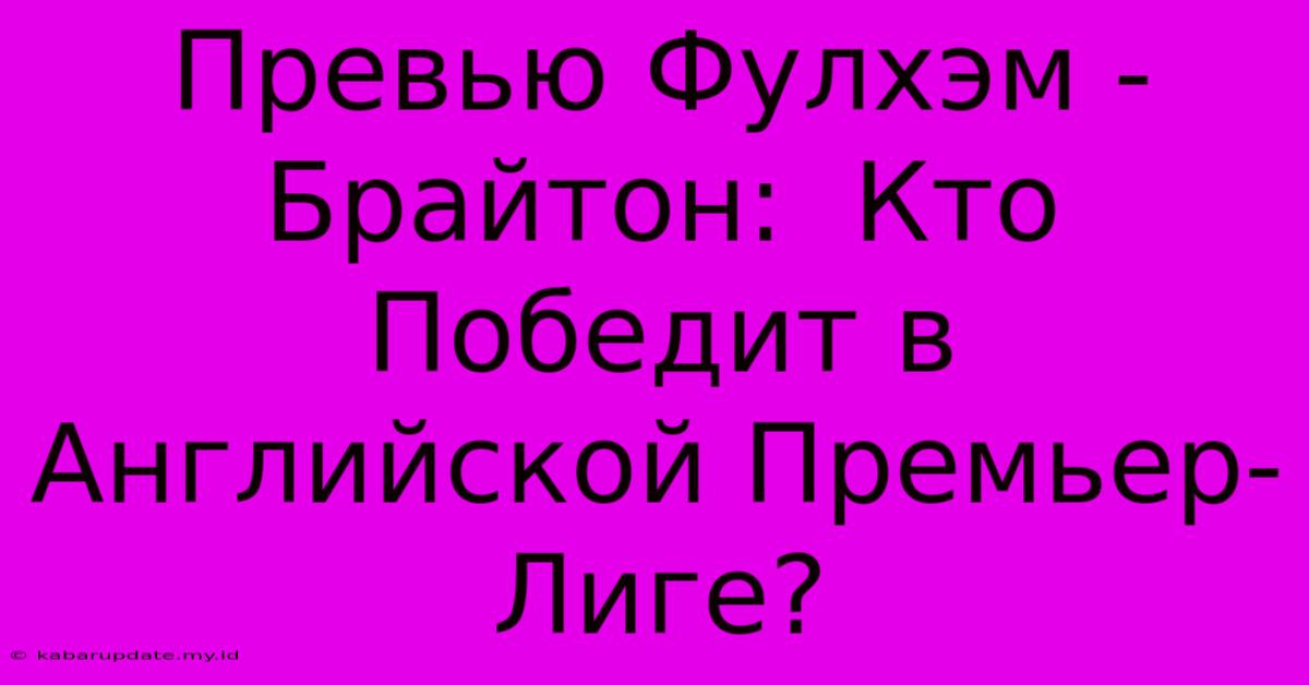 Превью Фулхэм - Брайтон:  Кто Победит В Английской Премьер-Лиге?