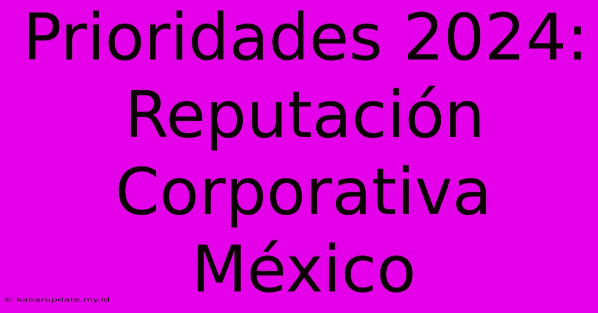 Prioridades 2024: Reputación Corporativa México