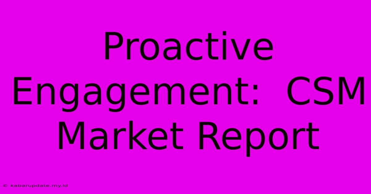 Proactive Engagement:  CSM Market Report